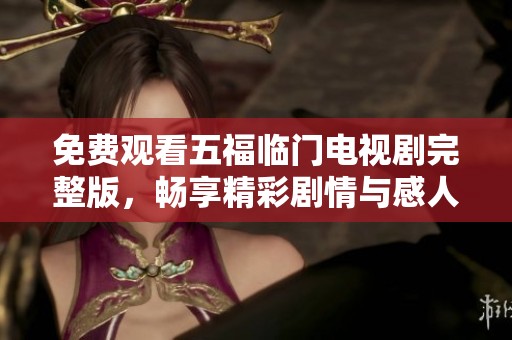 免费观看五福临门电视剧完整版，畅享精彩剧情与感人时刻