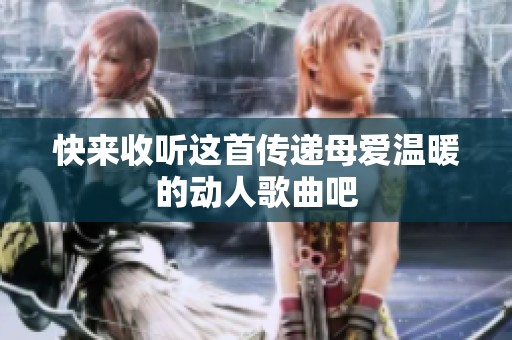 快来收听这首传递母爱温暖的动人歌曲吧