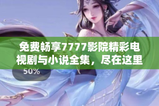 免费畅享7777影院精彩电视剧与小说全集，尽在这里一网打尽
