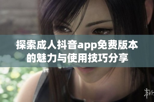 探索成人抖音app免费版本的魅力与使用技巧分享