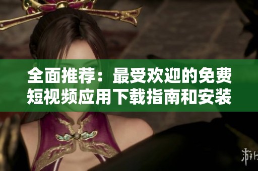 全面推荐：最受欢迎的免费短视频应用下载指南和安装方法