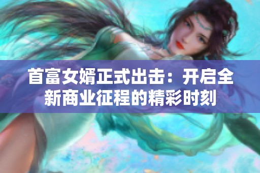 首富女婿正式出击：开启全新商业征程的精彩时刻