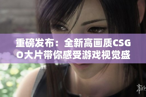 重磅发布：全新高画质CSGO大片带你感受游戏视觉盛宴