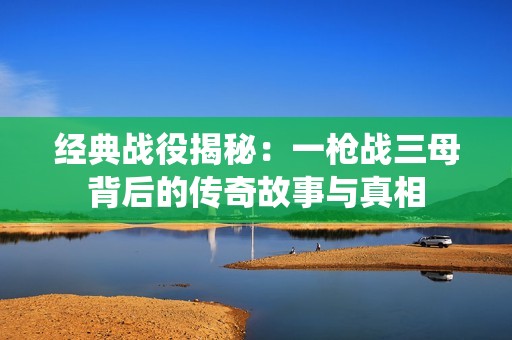 经典战役揭秘：一枪战三母背后的传奇故事与真相