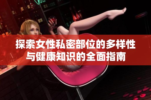 探索女性私密部位的多样性与健康知识的全面指南