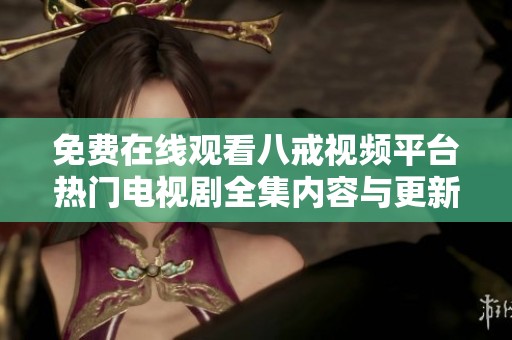 免费在线观看八戒视频平台热门电视剧全集内容与更新信息汇总