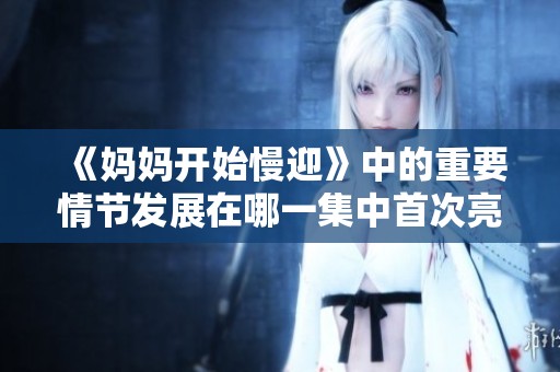 《妈妈开始慢迎》中的重要情节发展在哪一集中首次亮相呢