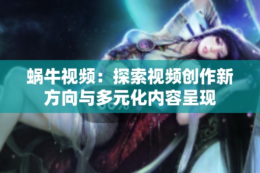 蜗牛视频：探索视频创作新方向与多元化内容呈现