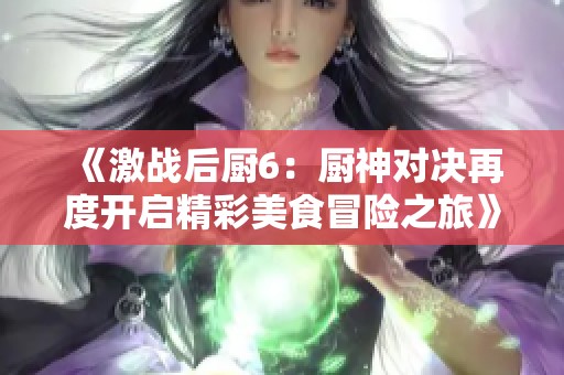 《激战后厨6：厨神对决再度开启精彩美食冒险之旅》