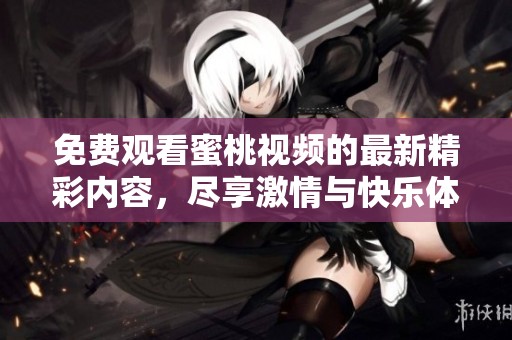免费观看蜜桃视频的最新精彩内容，尽享激情与快乐体验