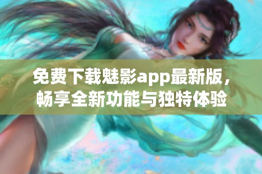 免费下载魅影app最新版，畅享全新功能与独特体验