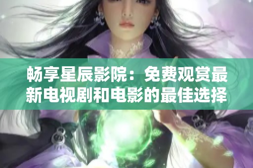 畅享星辰影院：免费观赏最新电视剧和电影的最佳选择