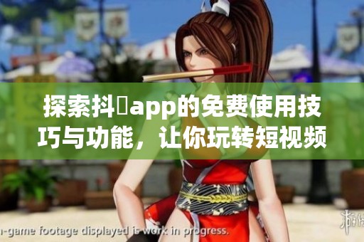 探索抖抈app的免费使用技巧与功能，让你玩转短视频世界