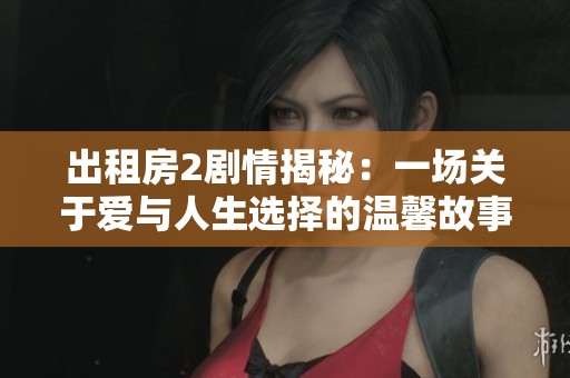出租房2剧情揭秘：一场关于爱与人生选择的温馨故事