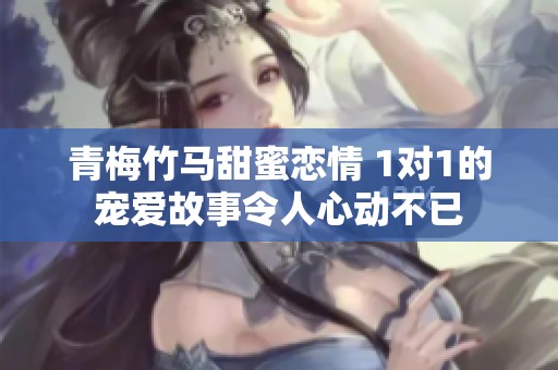 青梅竹马甜蜜恋情 1对1的宠爱故事令人心动不已