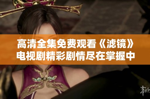 高清全集免费观看《滤镜》电视剧精彩剧情尽在掌握中