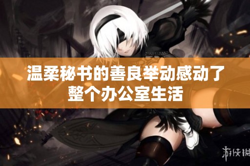 温柔秘书的善良举动感动了整个办公室生活