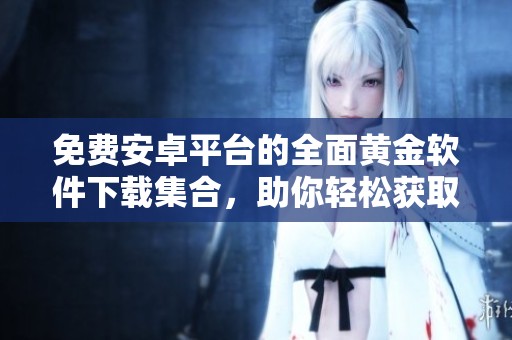 免费安卓平台的全面黄金软件下载集合，助你轻松获取优质应用