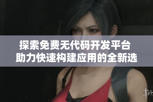 探索免费无代码开发平台 助力快速构建应用的全新选择