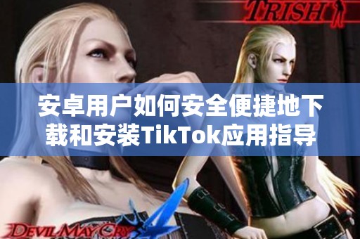 安卓用户如何安全便捷地下载和安装TikTok应用指导