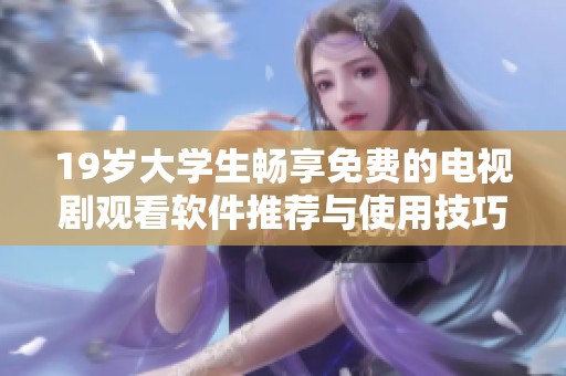 19岁大学生畅享免费的电视剧观看软件推荐与使用技巧