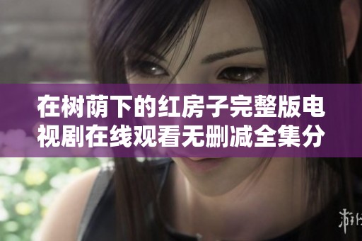 在树荫下的红房子完整版电视剧在线观看无删减全集分享