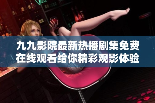 九九影院最新热播剧集免费在线观看给你精彩观影体验的全新选择
