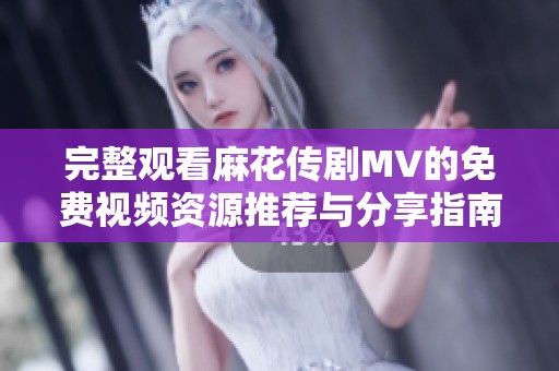 完整观看麻花传剧MV的免费视频资源推荐与分享指南