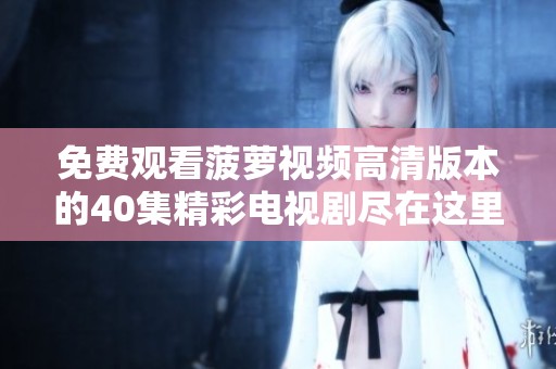 免费观看菠萝视频高清版本的40集精彩电视剧尽在这里
