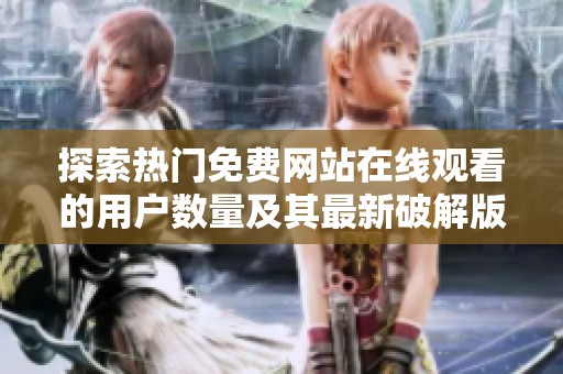 探索热门免费网站在线观看的用户数量及其最新破解版信息解析