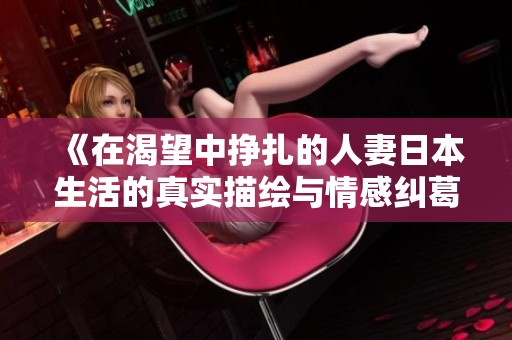《在渴望中挣扎的人妻日本生活的真实描绘与情感纠葛》