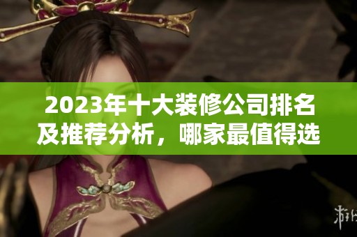 2023年十大装修公司排名及推荐分析，哪家最值得选择呢