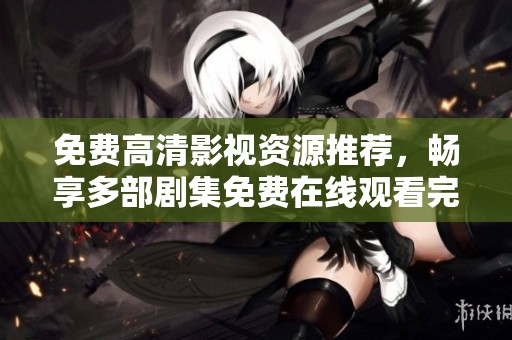 免费高清影视资源推荐，畅享多部剧集免费在线观看完整版