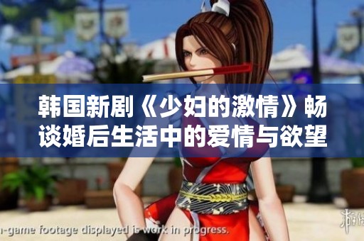 韩国新剧《少妇的激情》畅谈婚后生活中的爱情与欲望挑战