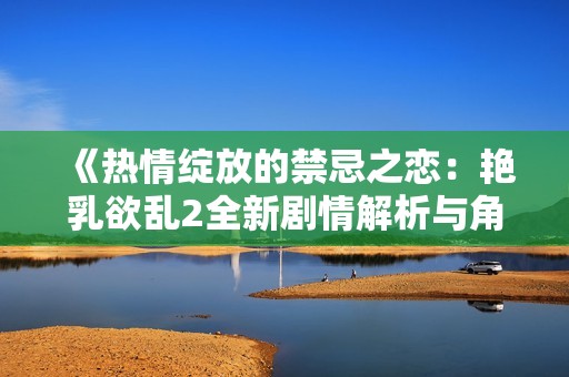 《热情绽放的禁忌之恋：艳乳欲乱2全新剧情解析与角色探讨》