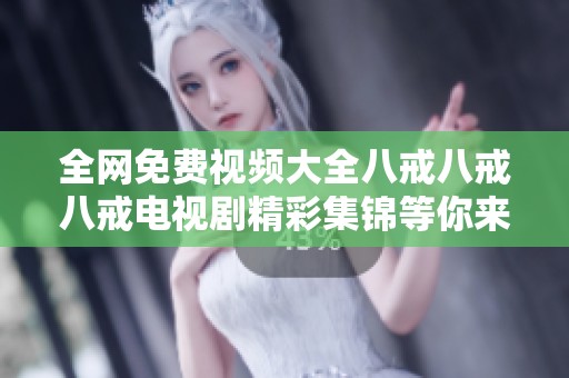全网免费视频大全八戒八戒八戒电视剧精彩集锦等你来观看
