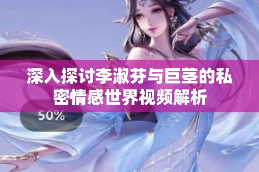 深入探讨李淑芬与巨茎的私密情感世界视频解析