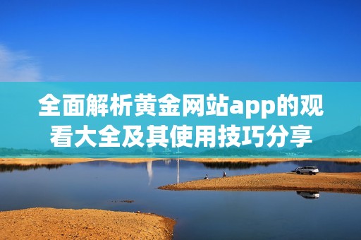 全面解析黄金网站app的观看大全及其使用技巧分享