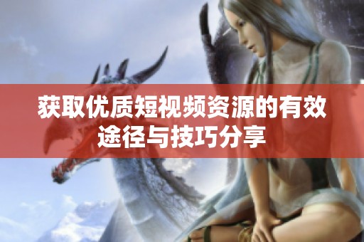 获取优质短视频资源的有效途径与技巧分享