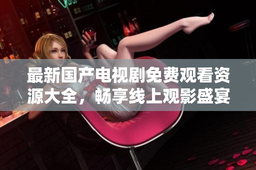 最新国产电视剧免费观看资源大全，畅享线上观影盛宴！