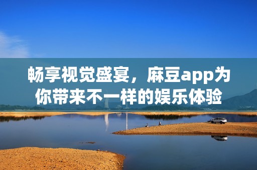 畅享视觉盛宴，麻豆app为你带来不一样的娱乐体验