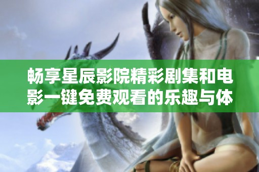 畅享星辰影院精彩剧集和电影一键免费观看的乐趣与体验