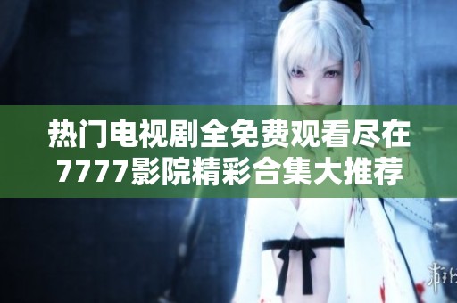 热门电视剧全免费观看尽在7777影院精彩合集大推荐