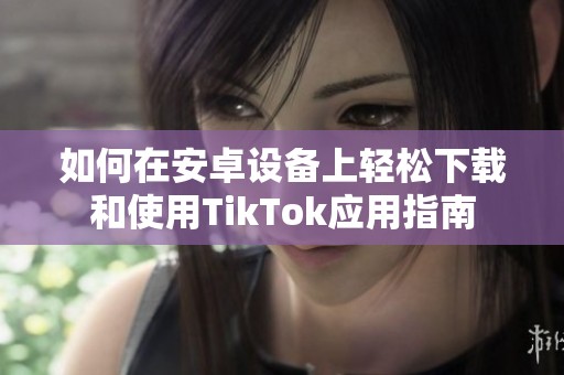 如何在安卓设备上轻松下载和使用TikTok应用指南