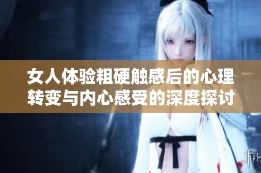 女人体验粗硬触感后的心理转变与内心感受的深度探讨