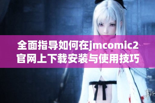 全面指导如何在jmcomic2官网上下载安装与使用技巧