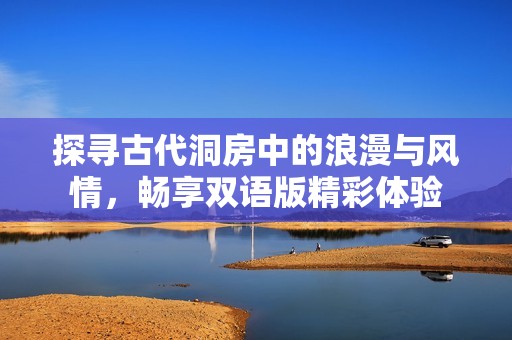 探寻古代洞房中的浪漫与风情，畅享双语版精彩体验
