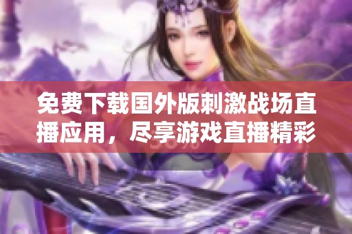 免费下载国外版刺激战场直播应用，尽享游戏直播精彩体验