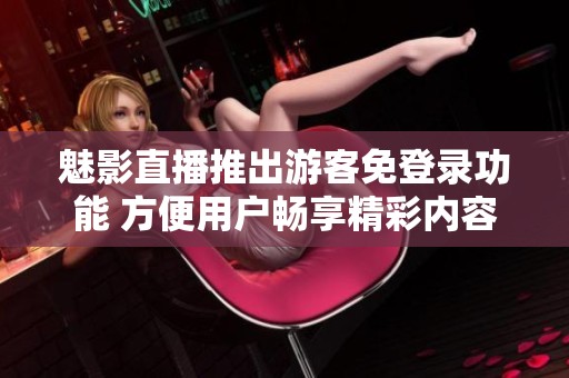 魅影直播推出游客免登录功能 方便用户畅享精彩内容