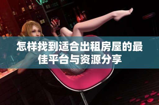怎样找到适合出租房屋的最佳平台与资源分享